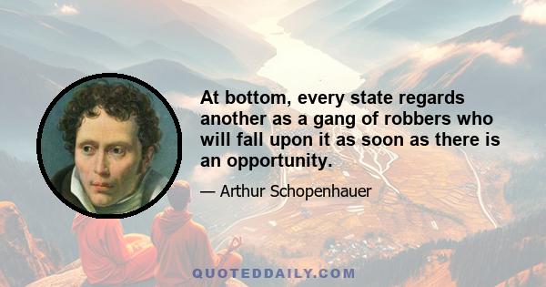 At bottom, every state regards another as a gang of robbers who will fall upon it as soon as there is an opportunity.