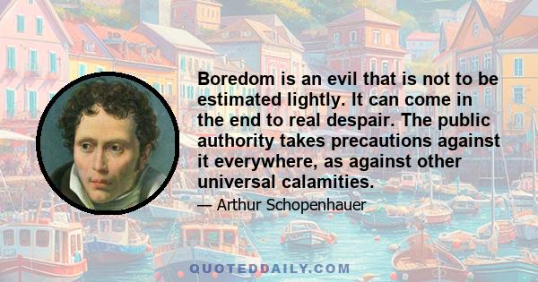 Boredom is an evil that is not to be estimated lightly. It can come in the end to real despair. The public authority takes precautions against it everywhere, as against other universal calamities.