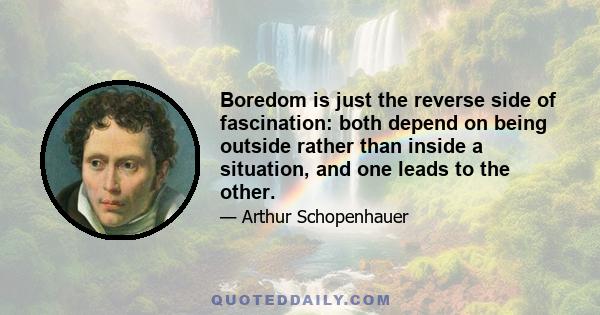 Boredom is just the reverse side of fascination: both depend on being outside rather than inside a situation, and one leads to the other.