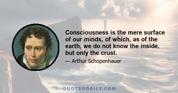 Consciousness is the mere surface of our minds, of which, as of the earth, we do not know the inside, but only the crust.