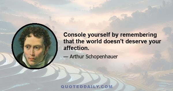 Console yourself by remembering that the world doesn't deserve your affection.