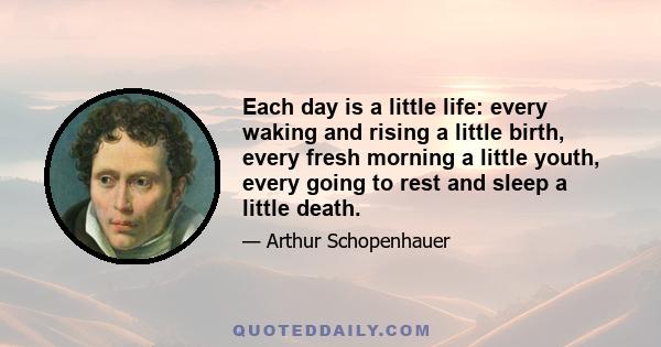 Each day is a little life: every waking and rising a little birth, every fresh morning a little youth, every going to rest and sleep a little death.