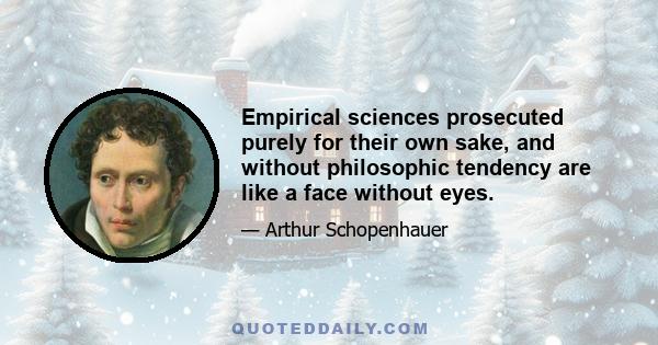 Empirical sciences prosecuted purely for their own sake, and without philosophic tendency are like a face without eyes.