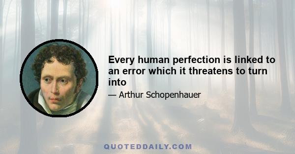 Every human perfection is linked to an error which it threatens to turn into