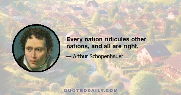 Every nation ridicules other nations, and all are right.