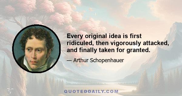 Every original idea is first ridiculed, then vigorously attacked, and finally taken for granted.