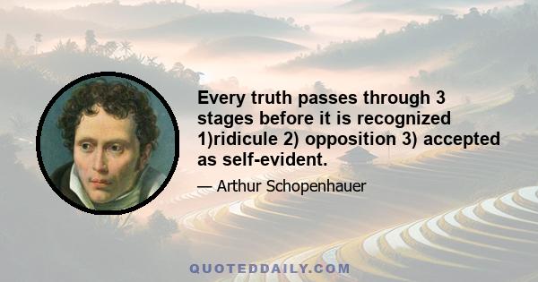 Every truth passes through 3 stages before it is recognized 1)ridicule 2) opposition 3) accepted as self-evident.