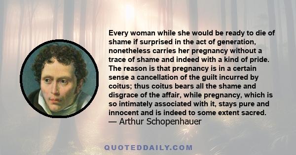 Every woman while she would be ready to die of shame if surprised in the act of generation, nonetheless carries her pregnancy without a trace of shame and indeed with a kind of pride. The reason is that pregnancy is in