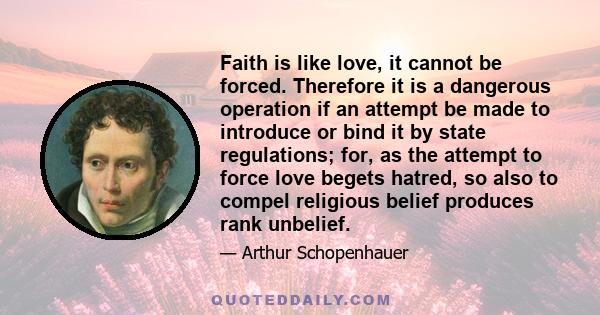 Faith is like love, it cannot be forced. Therefore it is a dangerous operation if an attempt be made to introduce or bind it by state regulations; for, as the attempt to force love begets hatred, so also to compel