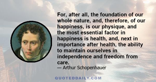 For, after all, the foundation of our whole nature, and, therefore, of our happiness, is our physique, and the most essential factor in happiness is health, and, next in importance after health, the ability to maintain