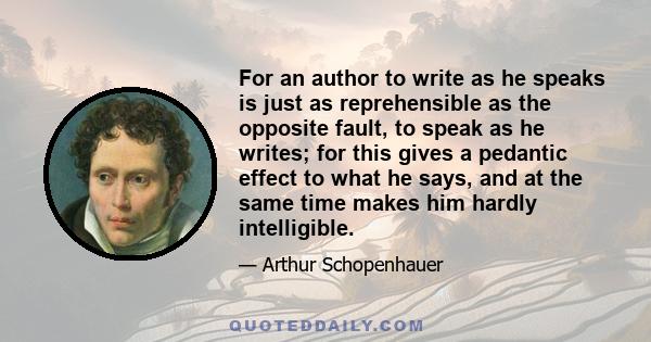 For an author to write as he speaks is just as reprehensible as the opposite fault, to speak as he writes; for this gives a pedantic effect to what he says, and at the same time makes him hardly intelligible.