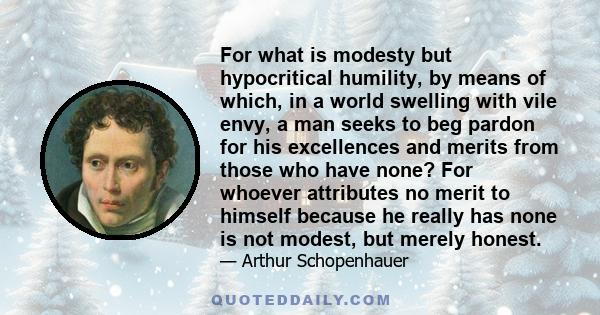 For what is modesty but hypocritical humility, by means of which, in a world swelling with vile envy, a man seeks to beg pardon for his excellences and merits from those who have none? For whoever attributes no merit to 