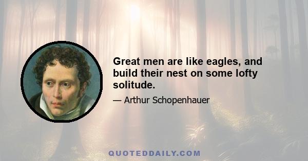 Great men are like eagles, and build their nest on some lofty solitude.