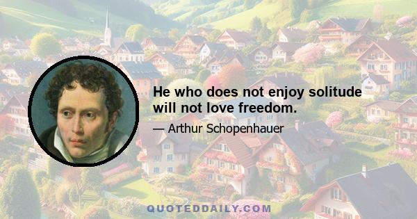 He who does not enjoy solitude will not love freedom.