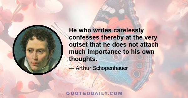 He who writes carelessly confesses thereby at the very outset that he does not attach much importance to his own thoughts.