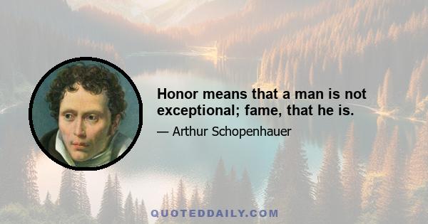 Honor means that a man is not exceptional; fame, that he is.