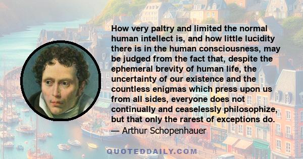 How very paltry and limited the normal human intellect is, and how little lucidity there is in the human consciousness, may be judged from the fact that, despite the ephemeral brevity of human life, the uncertainty of