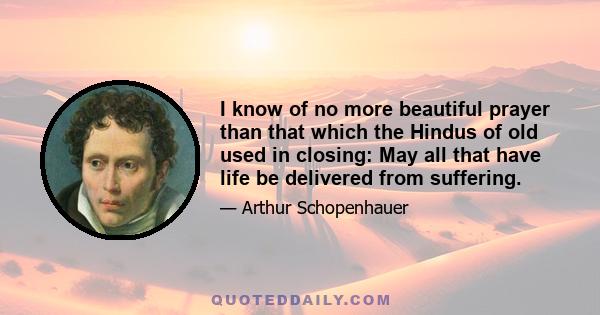 I know of no more beautiful prayer than that which the Hindus of old used in closing: May all that have life be delivered from suffering.