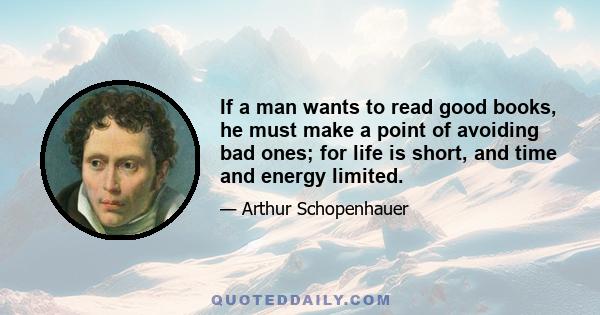 If a man wants to read good books, he must make a point of avoiding bad ones; for life is short, and time and energy limited.