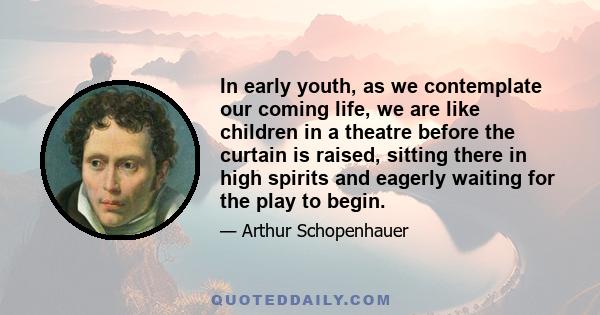 In early youth, as we contemplate our coming life, we are like children in a theatre before the curtain is raised, sitting there in high spirits and eagerly waiting for the play to begin.