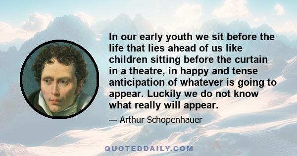 In our early youth we sit before the life that lies ahead of us like children sitting before the curtain in a theatre, in happy and tense anticipation of whatever is going to appear. Luckily we do not know what really