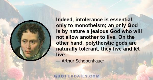 Indeed, intolerance is essential only to monotheism; an only God is by nature a jealous God who will not allow another to live. On the other hand, polytheistic gods are naturally tolerant, they live and let live.