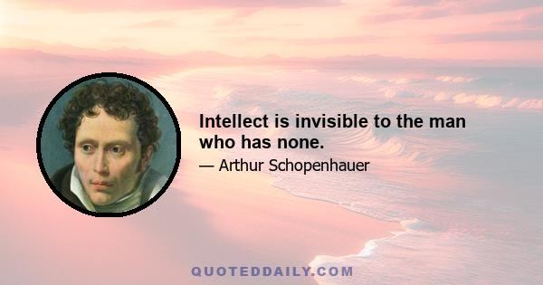 Intellect is invisible to the man who has none.