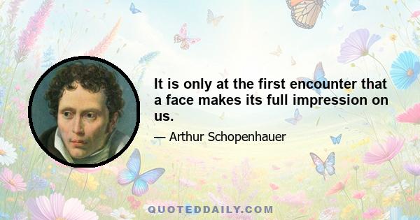 It is only at the first encounter that a face makes its full impression on us.