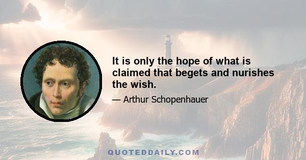 It is only the hope of what is claimed that begets and nurishes the wish.