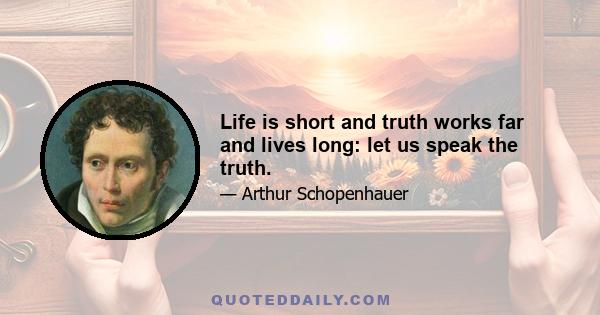 Life is short and truth works far and lives long: let us speak the truth.