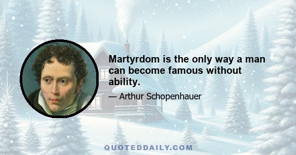 Martyrdom is the only way a man can become famous without ability.