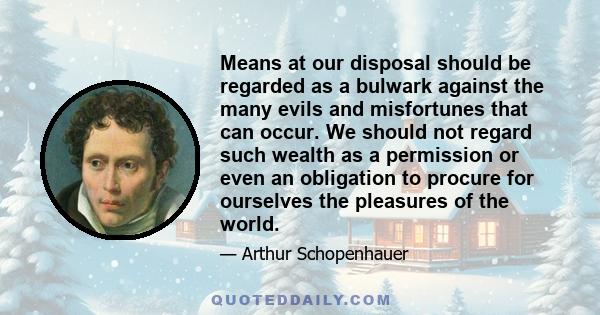 Means at our disposal should be regarded as a bulwark against the many evils and misfortunes that can occur. We should not regard such wealth as a permission or even an obligation to procure for ourselves the pleasures