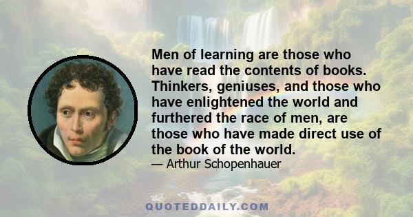 Men of learning are those who have read the contents of books. Thinkers, geniuses, and those who have enlightened the world and furthered the race of men, are those who have made direct use of the book of the world.