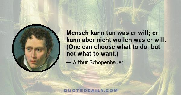 Mensch kann tun was er will; er kann aber nicht wollen was er will. (One can choose what to do, but not what to want.)