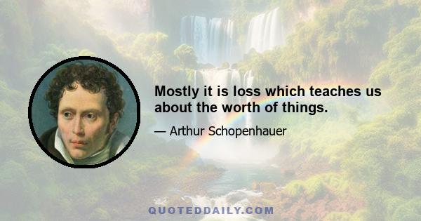 Mostly it is loss which teaches us about the worth of things.