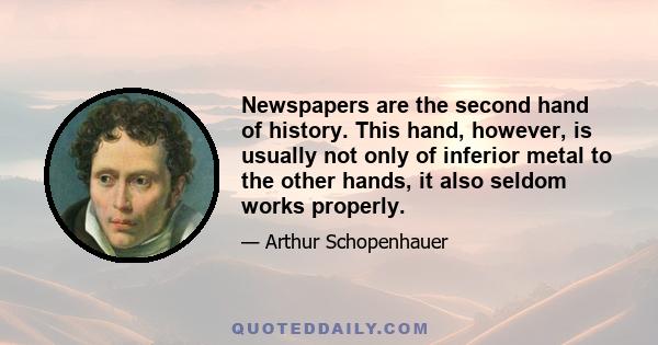 Newspapers are the second hand of history. This hand, however, is usually not only of inferior metal to the other hands, it also seldom works properly.