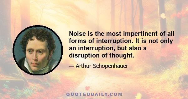 Noise is the most impertinent of all forms of interruption. It is not only an interruption, but also a disruption of thought.