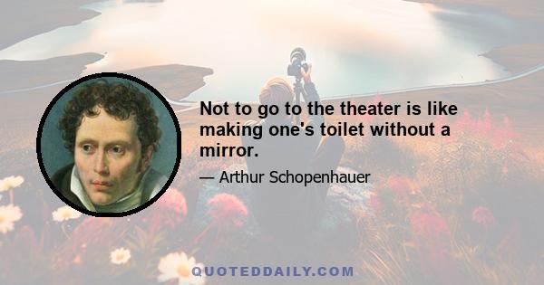 Not to go to the theater is like making one's toilet without a mirror.