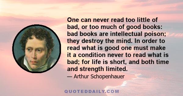 One can never read too little of bad, or too much of good books: bad books are intellectual poison; they destroy the mind. In order to read what is good one must make it a condition never to read what is bad; for life