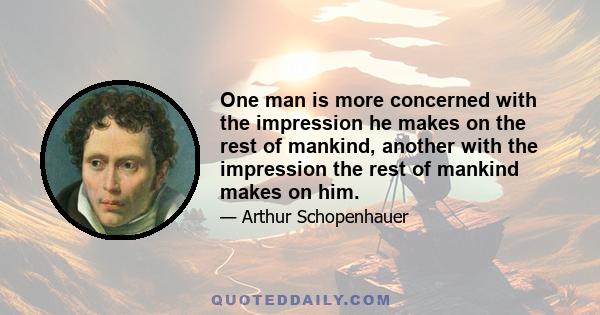 One man is more concerned with the impression he makes on the rest of mankind, another with the impression the rest of mankind makes on him.