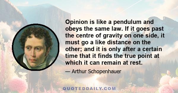 Opinion is like a pendulum and obeys the same law. If it goes past the centre of gravity on one side, it must go a like distance on the other; and it is only after a certain time that it finds the true point at which it 