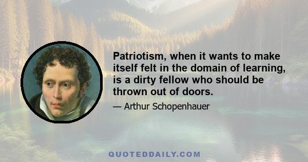 Patriotism, when it wants to make itself felt in the domain of learning, is a dirty fellow who should be thrown out of doors.