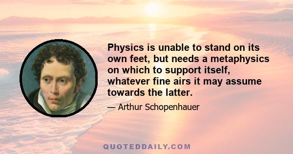 Physics is unable to stand on its own feet, but needs a metaphysics on which to support itself, whatever fine airs it may assume towards the latter.