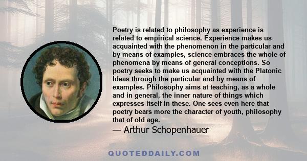 Poetry is related to philosophy as experience is related to empirical science. Experience makes us acquainted with the phenomenon in the particular and by means of examples, science embraces the whole of phenomena by