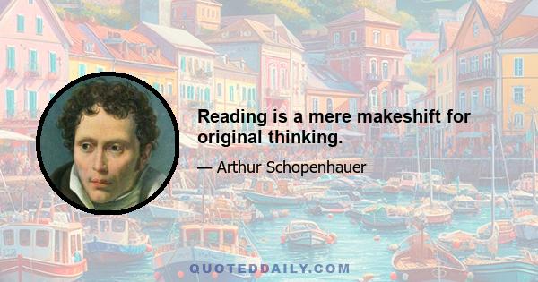 Reading is a mere makeshift for original thinking.