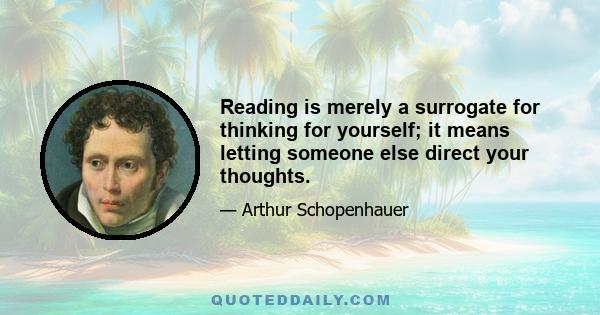 Reading is merely a surrogate for thinking for yourself; it means letting someone else direct your thoughts.