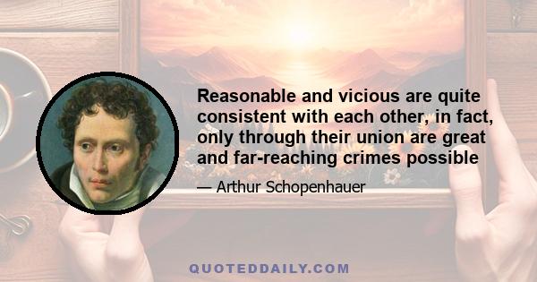 Reasonable and vicious are quite consistent with each other, in fact, only through their union are great and far-reaching crimes possible