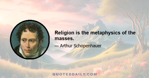 Religion is the metaphysics of the masses.