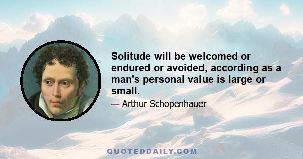 Solitude will be welcomed or endured or avoided, according as a man's personal value is large or small.