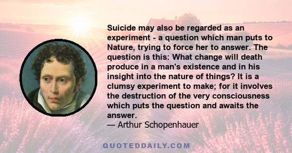 Suicide may also be regarded as an experiment - a question which man puts to Nature, trying to force her to answer. The question is this: What change will death produce in a man's existence and in his insight into the